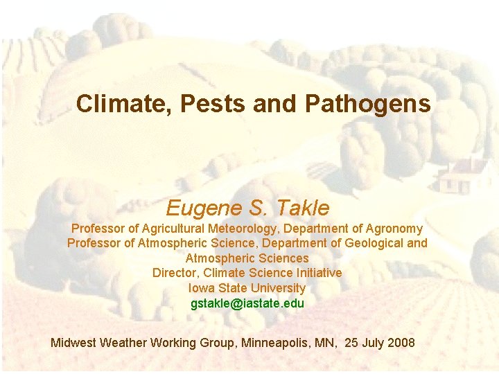 Climate, Pests and Pathogens Eugene S. Takle Professor of Agricultural Meteorology, Department of Agronomy