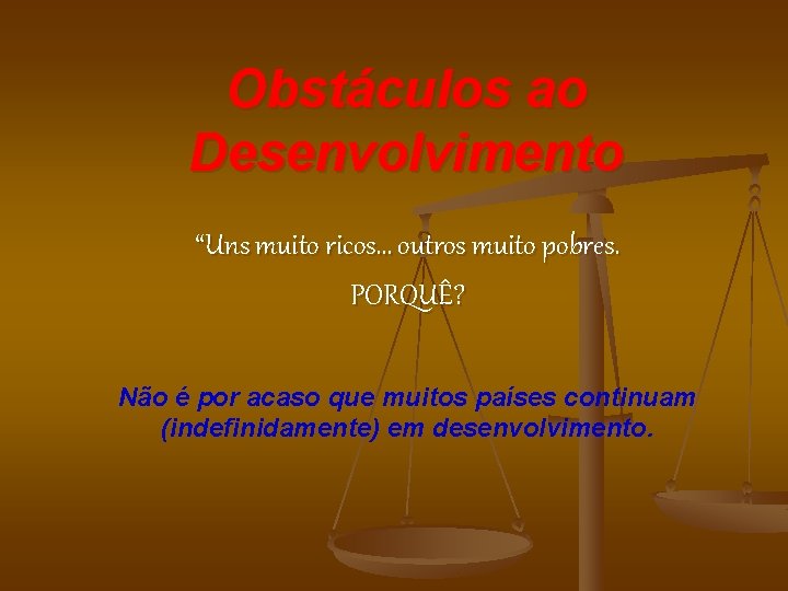 Obstáculos ao Desenvolvimento “Uns muito ricos… outros muito pobres. PORQUÊ? Não é por acaso