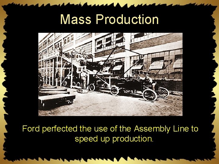 Mass Production Ford perfected the use of the Assembly Line to speed up production.