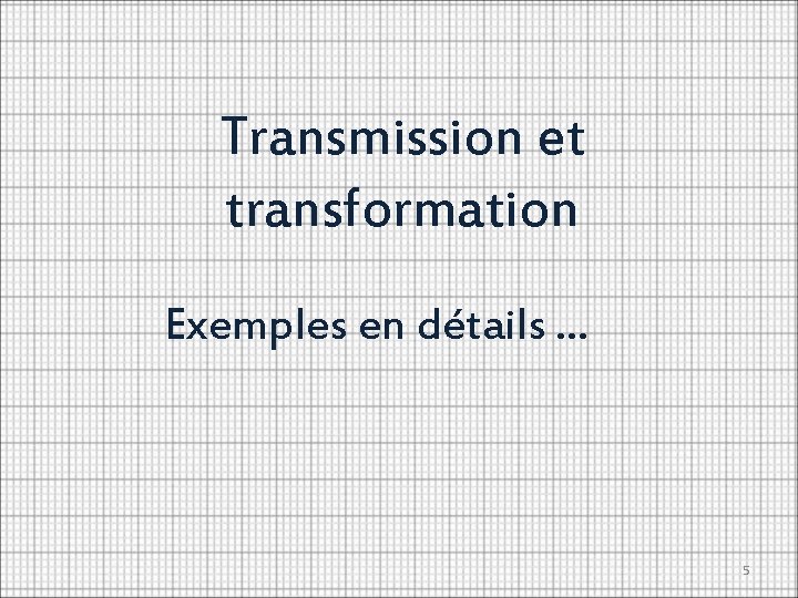 Transmission et transformation Exemples en détails … 5 