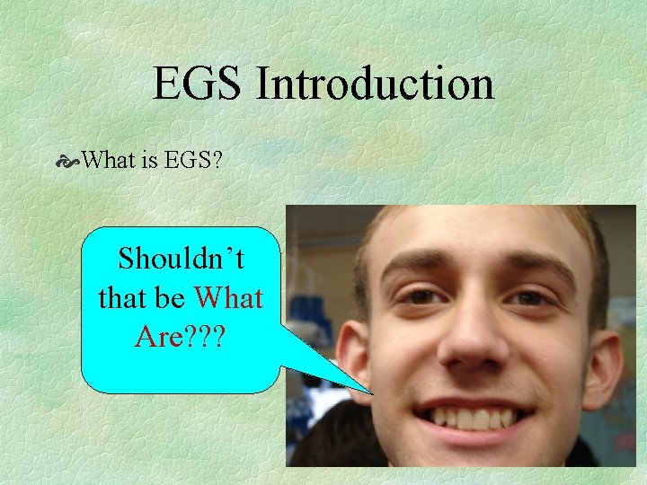 EGS Introduction What is EGS? Shouldn’t that be What Are? ? ? 