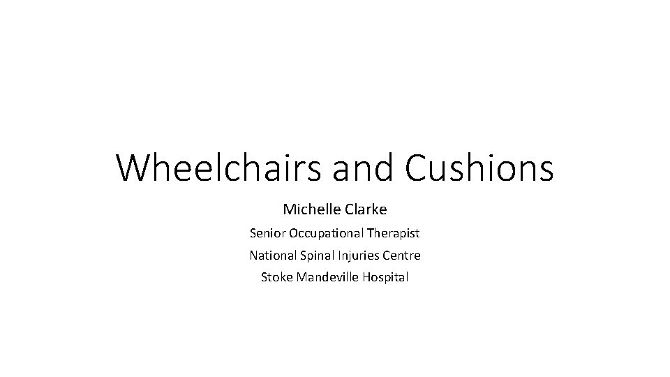 Wheelchairs and Cushions Michelle Clarke Senior Occupational Therapist National Spinal Injuries Centre Stoke Mandeville