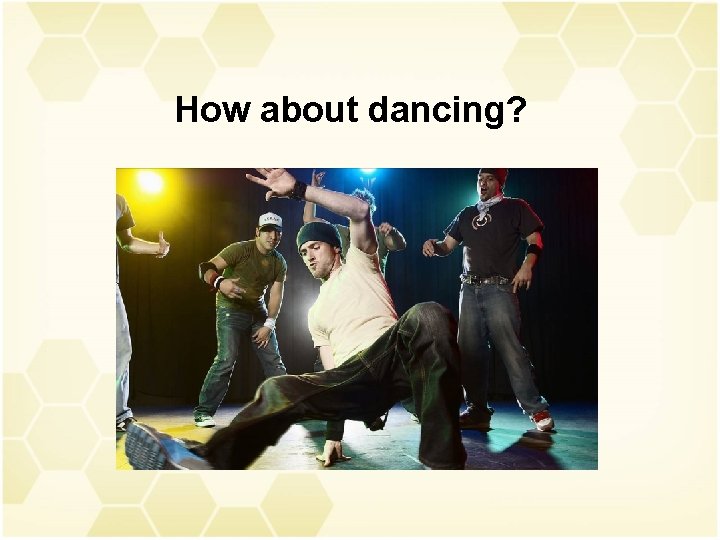 How about dancing? 