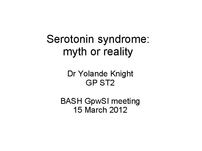 Serotonin syndrome: myth or reality Dr Yolande Knight GP ST 2 BASH Gpw. SI