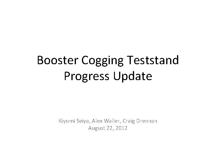 Booster Cogging Teststand Progress Update Kiyomi Seiya, Alex Waller, Craig Drennan August 22, 2012