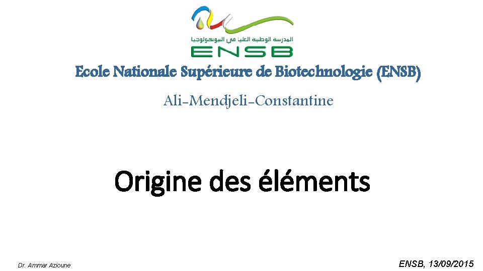 Ecole Nationale Supérieure de Biotechnologie (ENSB) Ali-Mendjeli-Constantine Origine des éléments Dr. Ammar Azioune ENSB,