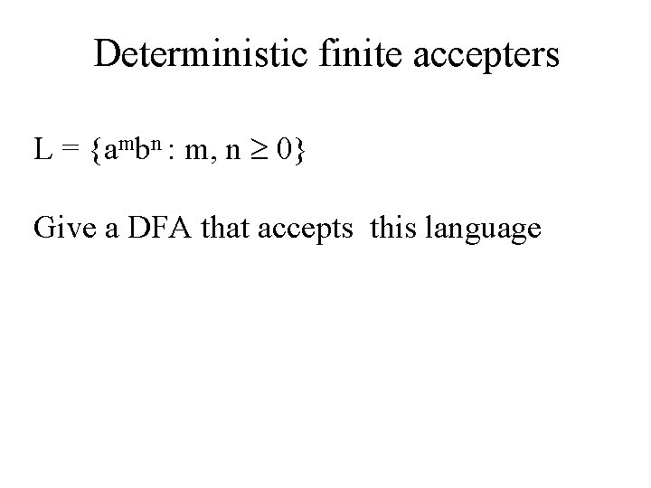 Deterministic finite accepters L = {ambn : m, n 0} Give a DFA that