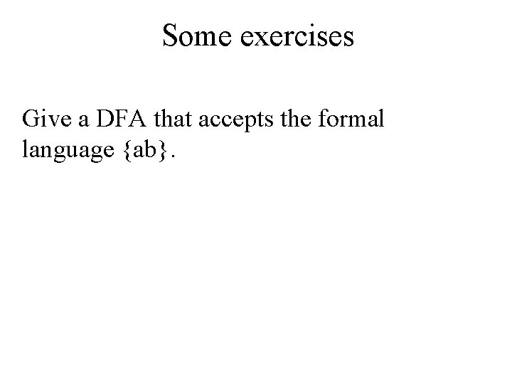 Some exercises Give a DFA that accepts the formal language {ab}. 
