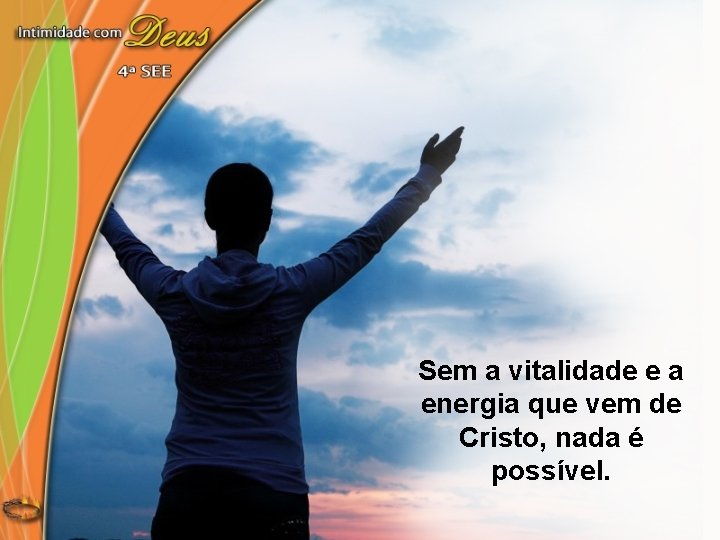 Sem a vitalidade e a energia que vem de Cristo, nada é possível. 