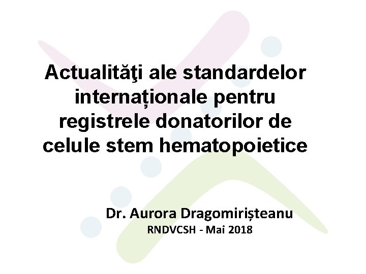 Actualităţi ale standardelor internaționale pentru registrele donatorilor de celule stem hematopoietice Dr. Aurora Dragomirișteanu