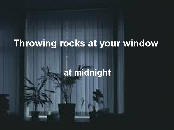 Throwing rocks at your window at midnight 