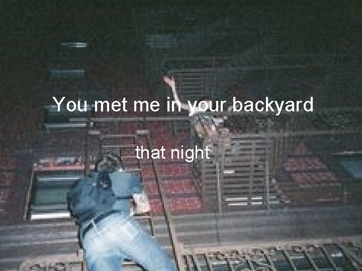 You met me in your backyard that night 