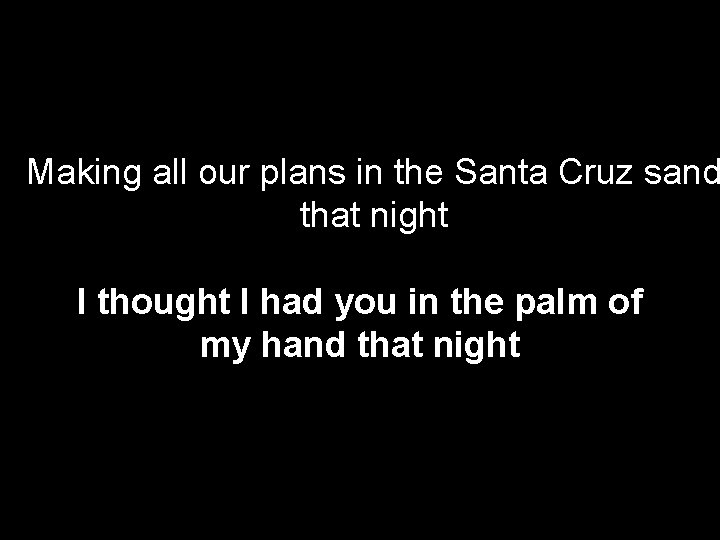 Making all our plans in the Santa Cruz sand that night I thought I
