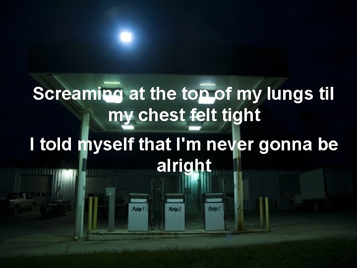 Screaming at the top of my lungs til my chest felt tight I told