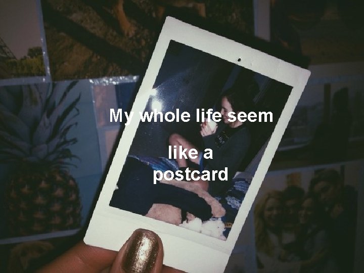 My whole life seem like a postcard 