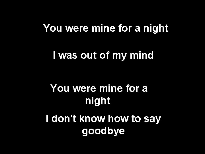 You were mine for a night I was out of my mind You were