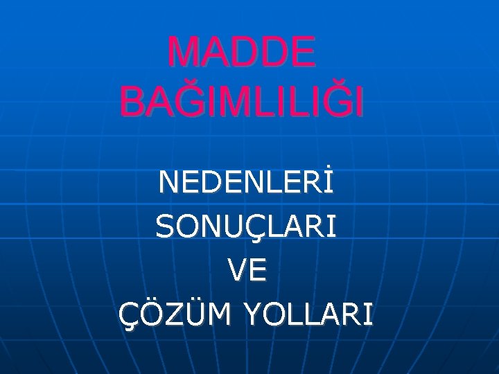 MADDE BAĞIMLILIĞI NEDENLERİ SONUÇLARI VE ÇÖZÜM YOLLARI 