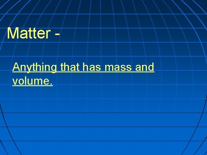 Matter Anything that has mass and volume. 