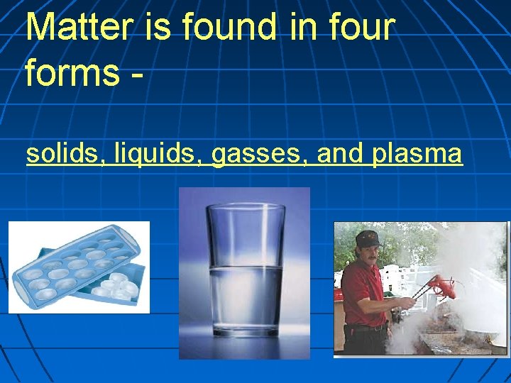 Matter is found in four forms solids, liquids, gasses, and plasma 
