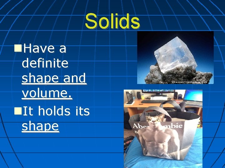 Solids Have a definite shape and volume. It holds its shape 