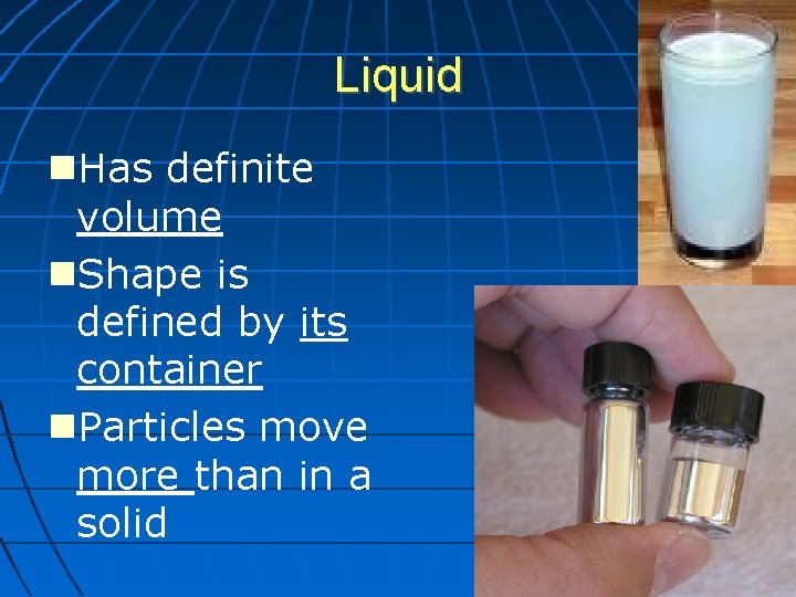 Liquid Has definite volume Shape is defined by its container Particles move more than