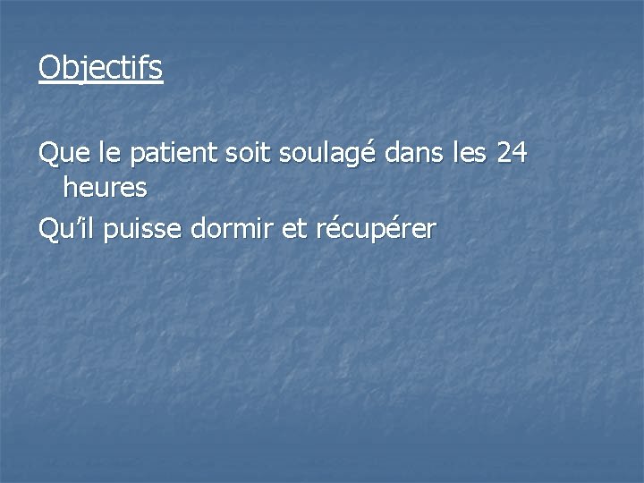 Objectifs Que le patient soit soulagé dans les 24 heures Qu’il puisse dormir et