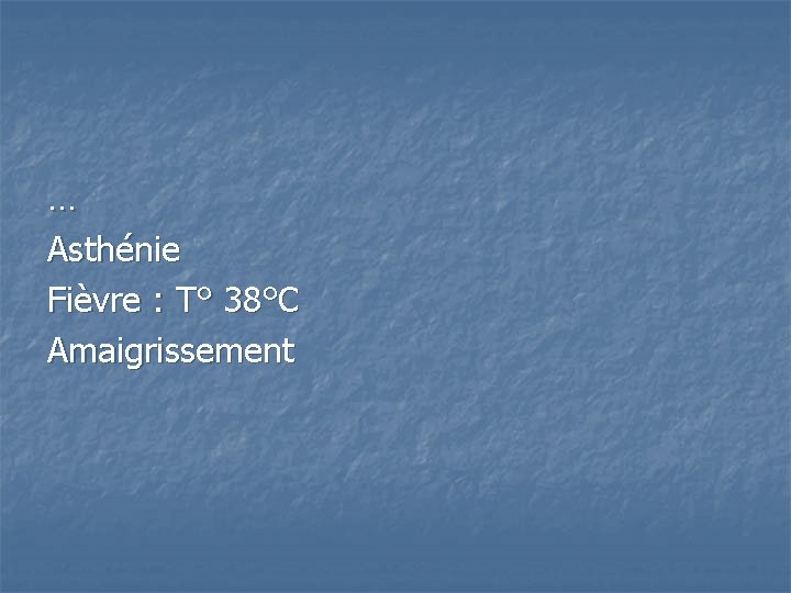 … Asthénie Fièvre : T° 38°C Amaigrissement 