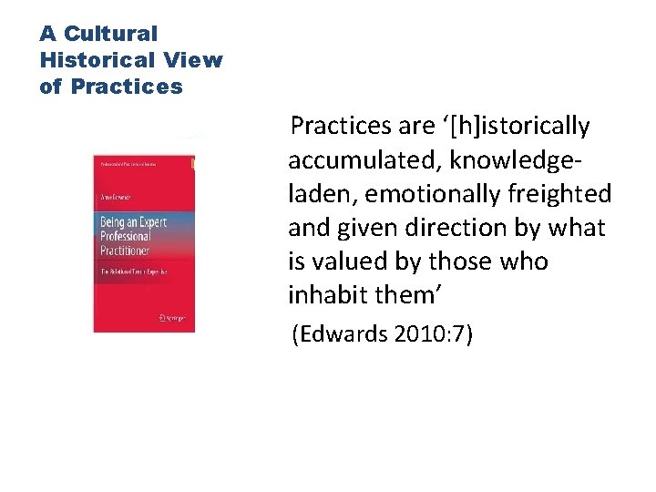 A Cultural Historical View of Practices are ‘[h]istorically accumulated, knowledgeladen, emotionally freighted and given