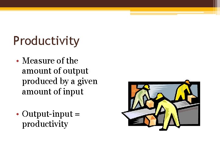 Productivity • Measure of the amount of output produced by a given amount of