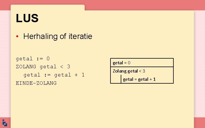 LUS • Herhaling of iteratie getal : = 0 ZOLANG getal < 3 getal