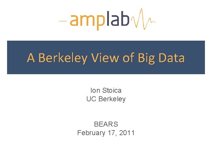 A Berkeley View of Big Data Ion Stoica UC Berkeley BEARS February 17, 2011