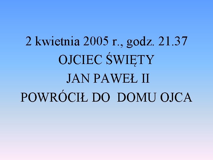 2 kwietnia 2005 r. , godz. 21. 37 OJCIEC ŚWIĘTY JAN PAWEŁ II POWRÓCIŁ