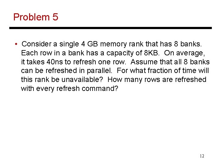 Problem 5 • Consider a single 4 GB memory rank that has 8 banks.