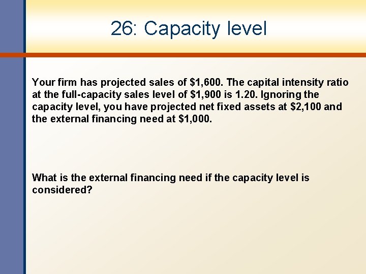 26: Capacity level Your firm has projected sales of $1, 600. The capital intensity