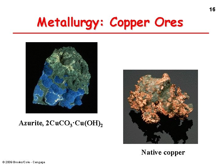 16 Metallurgy: Copper Ores Azurite, 2 Cu. CO 3·Cu(OH)2 Native copper © 2009 Brooks/Cole