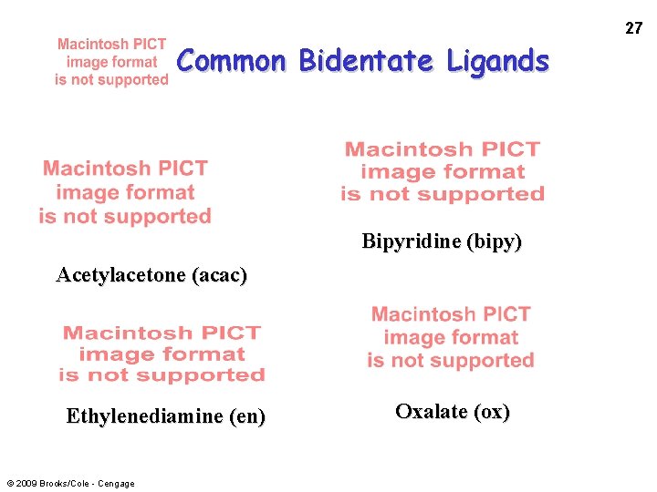 27 Common Bidentate Ligands Bipyridine (bipy) Acetylacetone (acac) Ethylenediamine (en) © 2009 Brooks/Cole -
