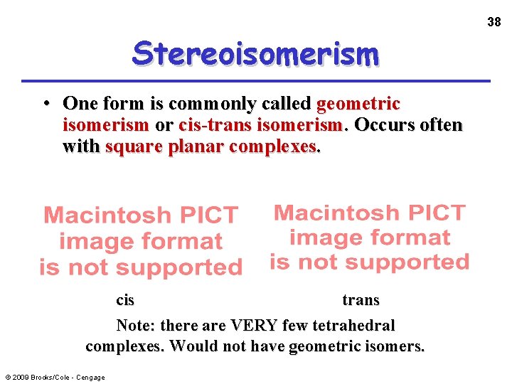 38 Stereoisomerism • One form is commonly called geometric isomerism or cis-trans isomerism. Occurs