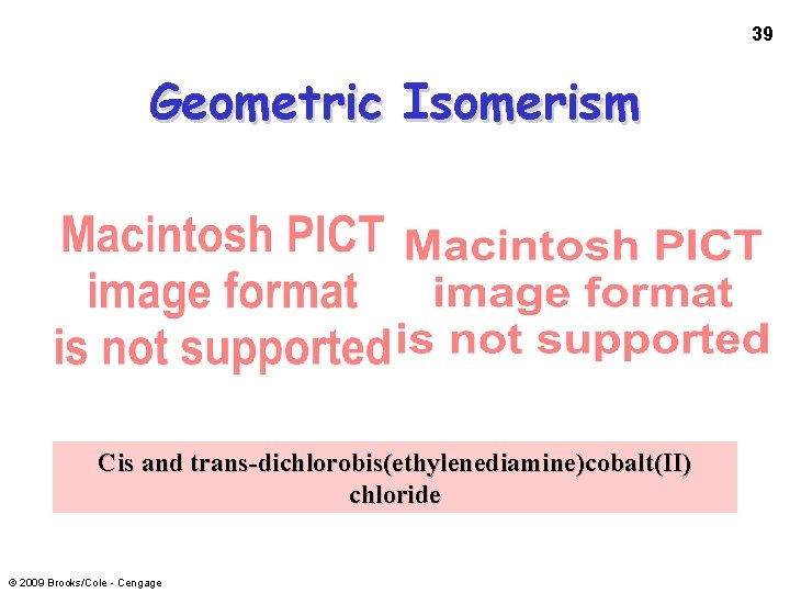 39 Geometric Isomerism Cis and trans-dichlorobis(ethylenediamine)cobalt(II) chloride © 2009 Brooks/Cole - Cengage 
