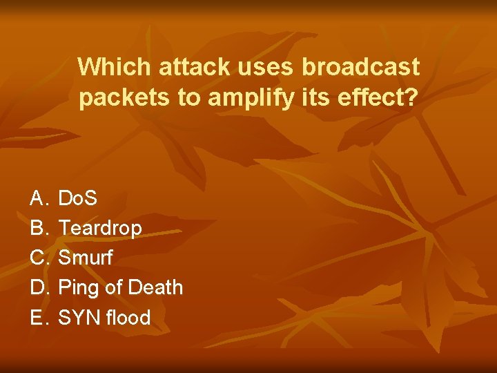 Which attack uses broadcast packets to amplify its effect? A. Do. S B. Teardrop