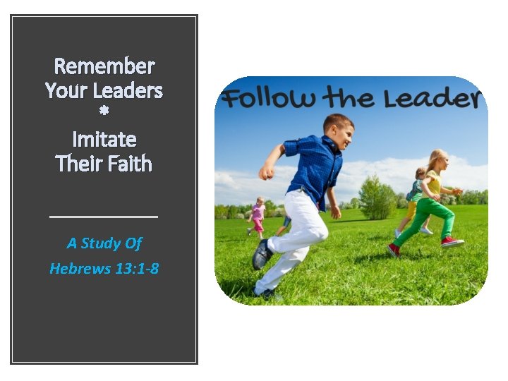 Remember Your Leaders * Imitate Their Faith A Study Of Hebrews 13: 1 -8