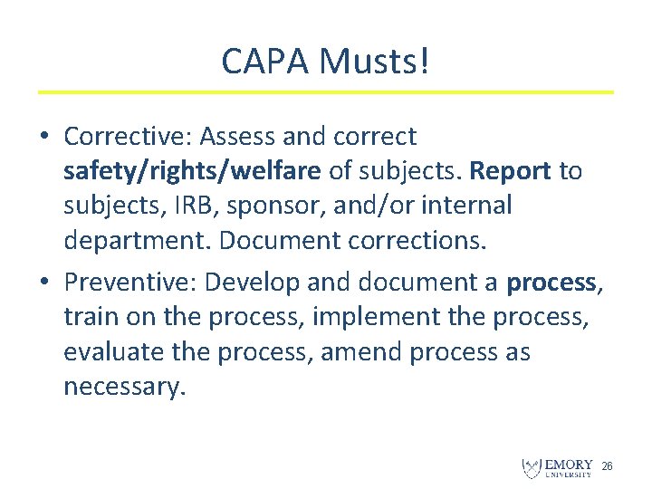 CAPA Musts! • Corrective: Assess and correct safety/rights/welfare of subjects. Report to subjects, IRB,