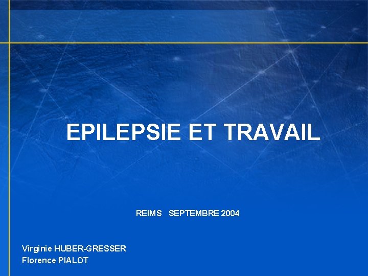 EPILEPSIE ET TRAVAIL REIMS SEPTEMBRE 2004 Virginie HUBER-GRESSER Florence PIALOT 