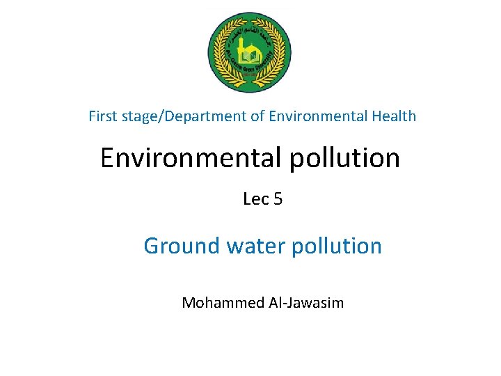First stage/Department of Environmental Health Environmental pollution Lec 5 Ground water pollution Mohammed Al-Jawasim