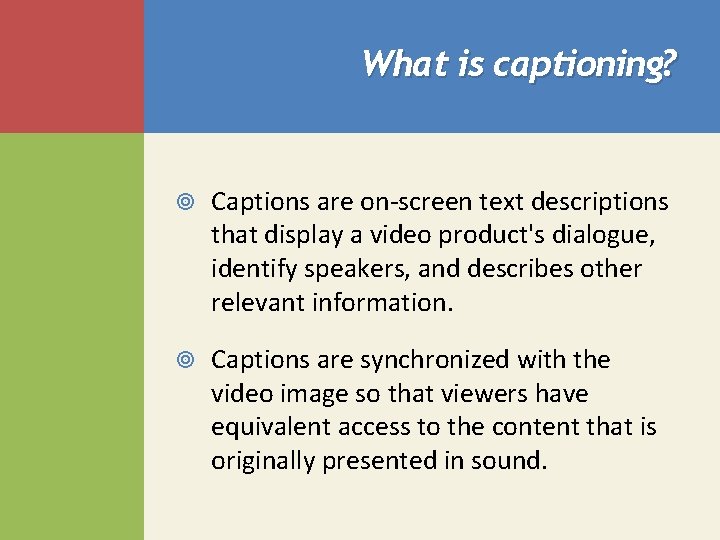 What is captioning? Captions are on-screen text descriptions that display a video product's dialogue,