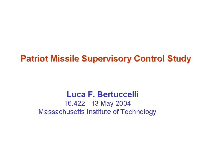 Patriot Missile Supervisory Control Study Luca F. Bertuccelli 16. 422 13 May 2004 Massachusetts