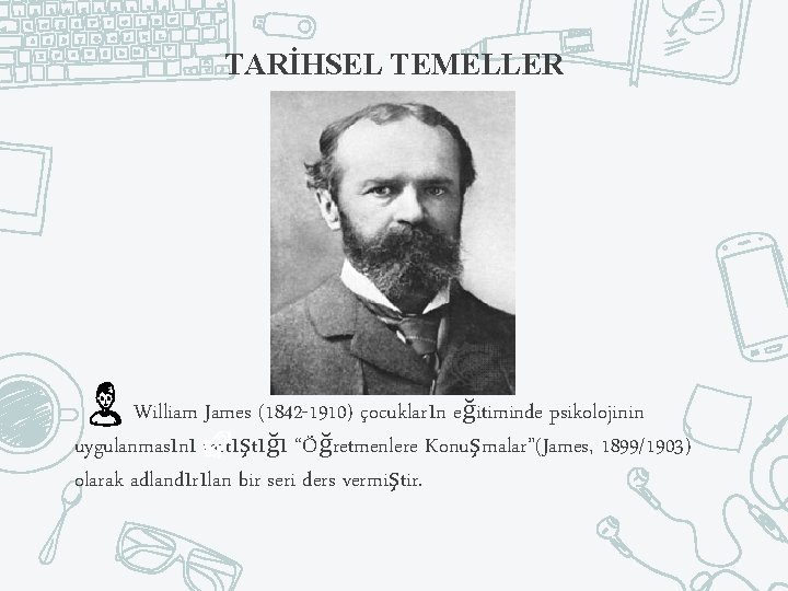 TARİHSEL TEMELLER William James (1842 -1910) çocukların eğitiminde psikolojinin uygulanmasını tartıştığı “Öğretmenlere Konuşmalar”(James, 1899/1903)