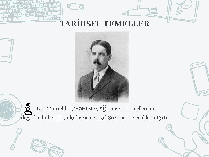 TARİHSEL TEMELLER E. L. Thorndike (1874 -1949), öğrenmenin temellerinin değerlendirilmesine, ölçülmesine ve geliştirilmesine odaklanmıştır.