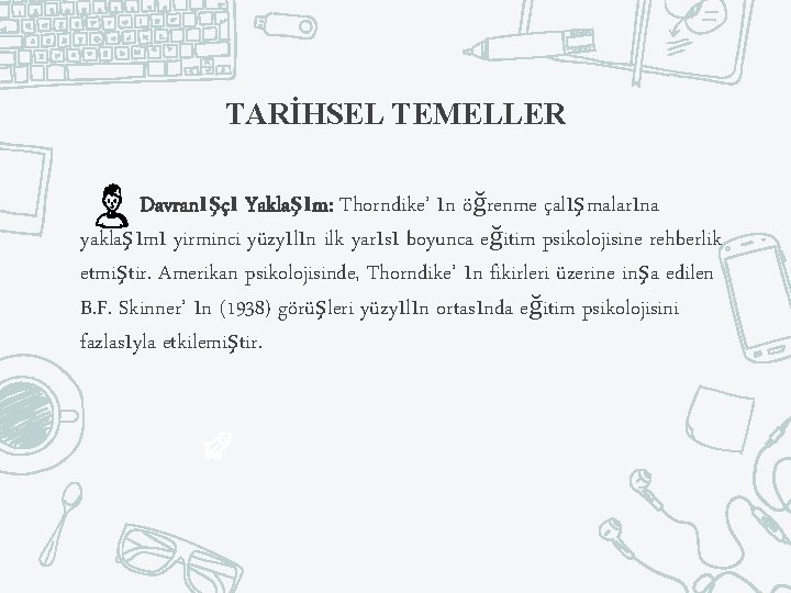 TARİHSEL TEMELLER Davranışçı Yaklaşım: Thorndike’ ın öğrenme çalışmalarına yaklaşımı yirminci yüzyılın ilk yarısı boyunca