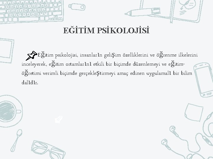 EĞİTİM PSİKOLOJİSİ Eğitim psikolojisi, insanların gelişim özelliklerini ve öğrenme ilkelerini inceleyerek, eğitim ortamlarını etkili