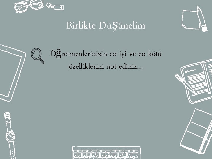 Birlikte Düşünelim Öğretmenlerinizin en iyi ve en kötü özelliklerini not ediniz… 